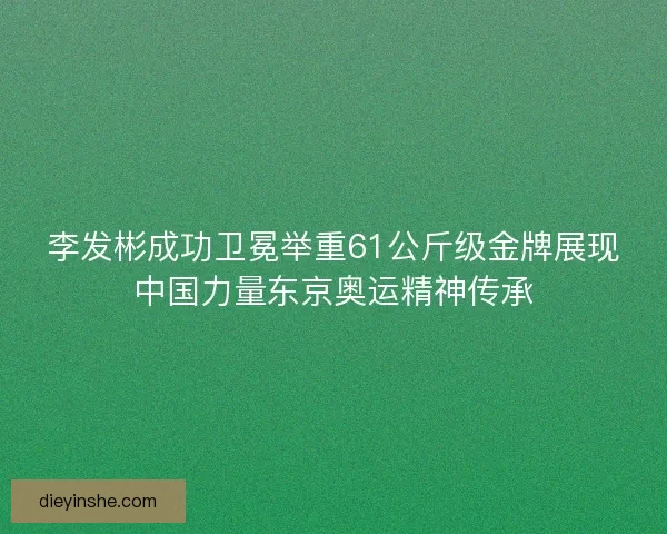 李发彬成功卫冕举重61公斤级金牌展现中国力量东京奥运精神传承