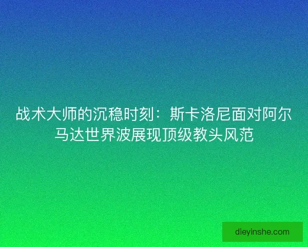 战术大师的沉稳时刻：斯卡洛尼面对阿尔马达世界波展现顶级教头风范