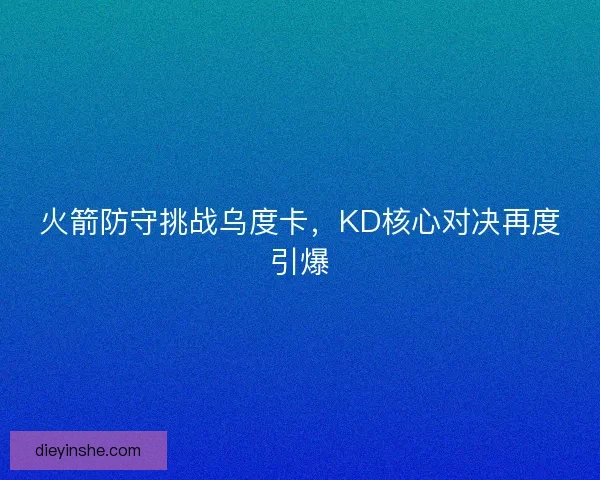 火箭防守挑战乌度卡，KD核心对决再度引爆