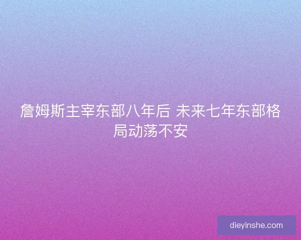 詹姆斯主宰东部八年后 未来七年东部格局动荡不安