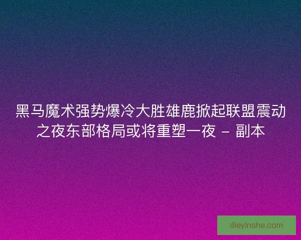 黑马魔术强势爆冷大胜雄鹿掀起联盟震动之夜东部格局或将重塑一夜 - 副本