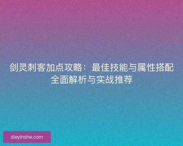 剑灵刺客加点攻略：最佳技能与属性搭配全面解析与实战推荐