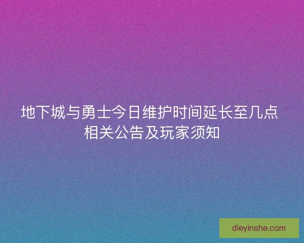 地下城与勇士今日维护时间延长至几点 相关公告及玩家须知