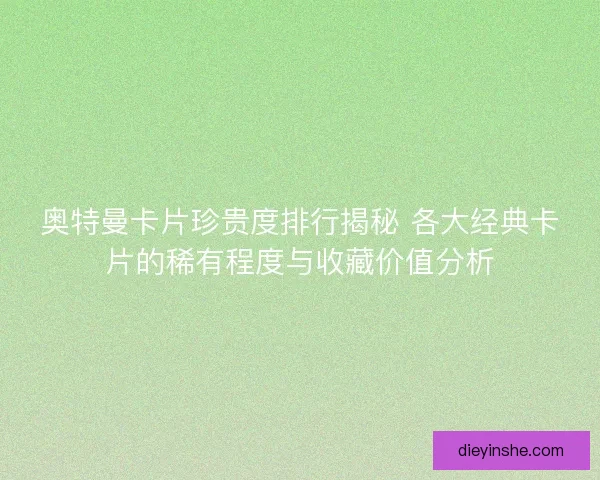 奥特曼卡片珍贵度排行揭秘 各大经典卡片的稀有程度与收藏价值分析