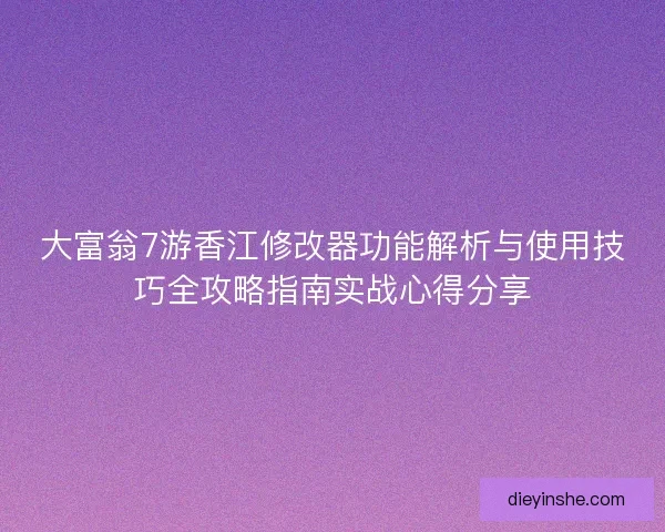 大富翁7游香江修改器功能解析与使用技巧全攻略指南实战心得分享