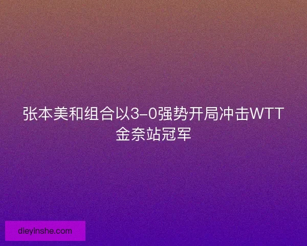 张本美和组合以3-0强势开局冲击WTT金奈站冠军