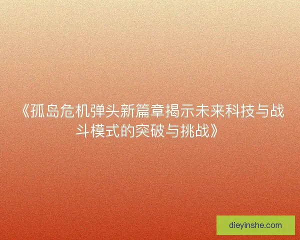 《孤岛危机弹头新篇章揭示未来科技与战斗模式的突破与挑战》