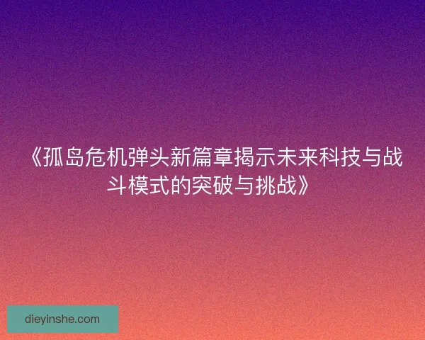 《孤岛危机弹头新篇章揭示未来科技与战斗模式的突破与挑战》